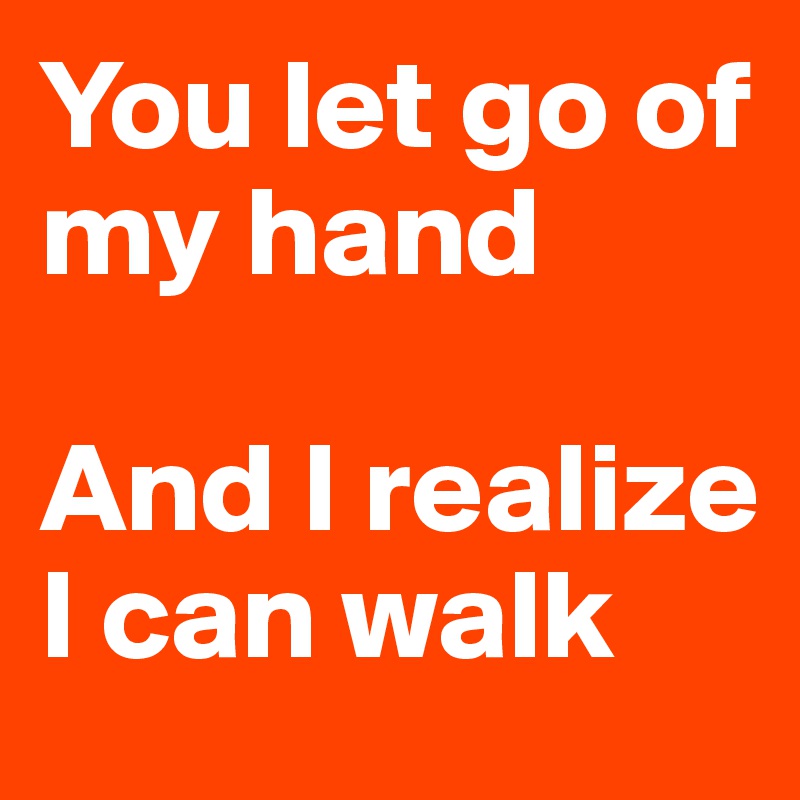 You let go of my hand

And I realize I can walk