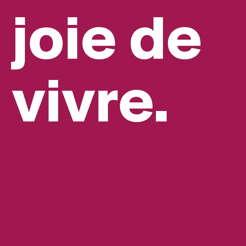 joie de vivre.