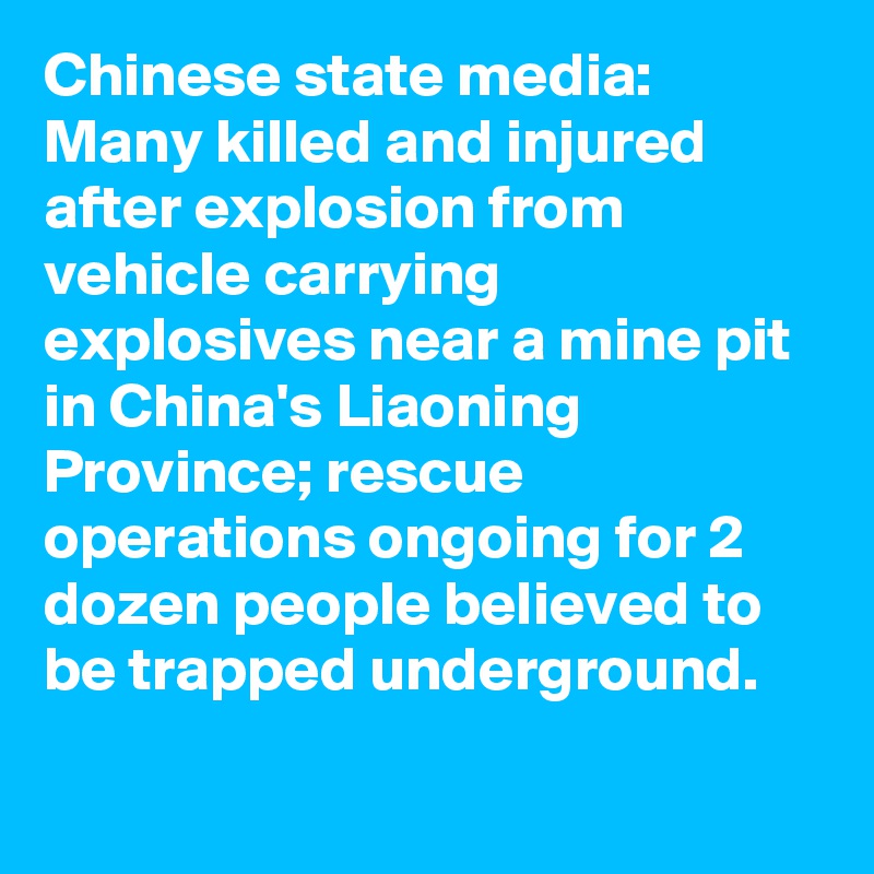 Chinese state media: Many killed and injured after explosion from vehicle carrying explosives near a mine pit in China's Liaoning Province; rescue operations ongoing for 2 dozen people believed to be trapped underground.