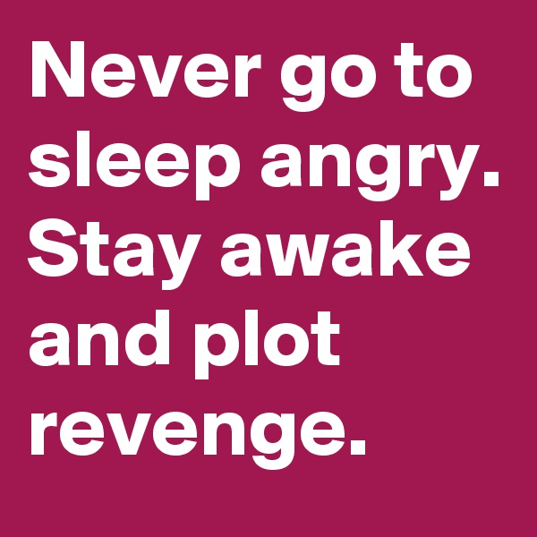 Never go to sleep angry. Stay awake and plot revenge.