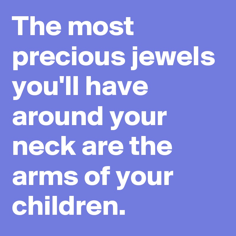 The most precious jewels you'll have around your neck are the arms of your children. 