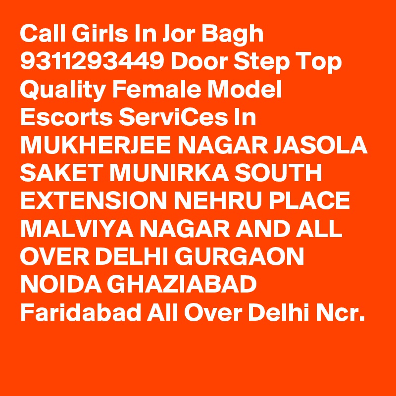 Call Girls In Jor Bagh 9311293449 Door Step Top Quality Female Model Escorts ServiCes In MUKHERJEE NAGAR JASOLA SAKET MUNIRKA SOUTH EXTENSION NEHRU PLACE MALVIYA NAGAR AND ALL OVER DELHI GURGAON NOIDA GHAZIABAD Faridabad All Over Delhi Ncr.
