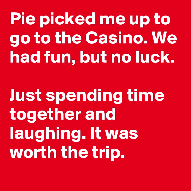 Pie picked me up to go to the Casino. We had fun, but no luck.

Just spending time together and laughing. It was worth the trip.