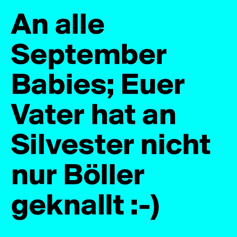 An alle September Babies; Euer Vater hat an Silvester nicht nur Böller geknallt :-)