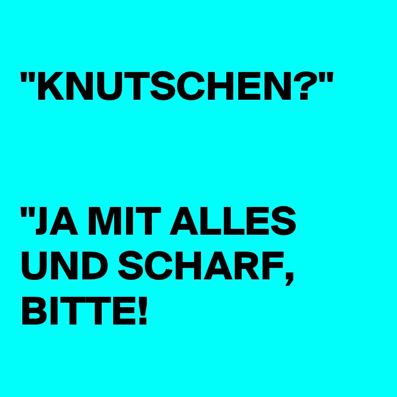                                         "KNUTSCHEN?"

                                         
"JA MIT ALLES UND SCHARF, BITTE!