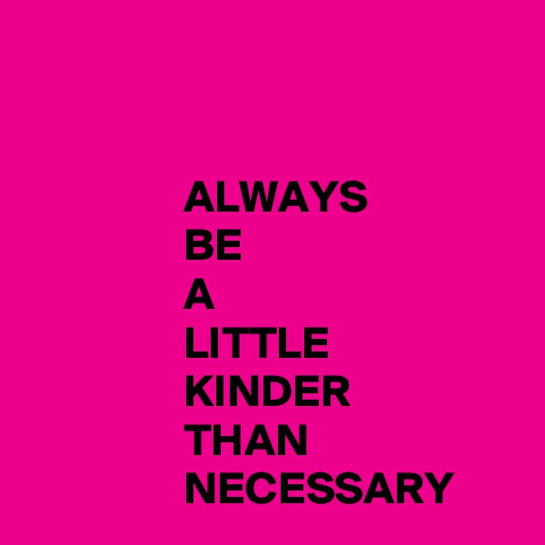 


                 ALWAYS
                 BE
                 A
                 LITTLE
                 KINDER
                 THAN
                 NECESSARY