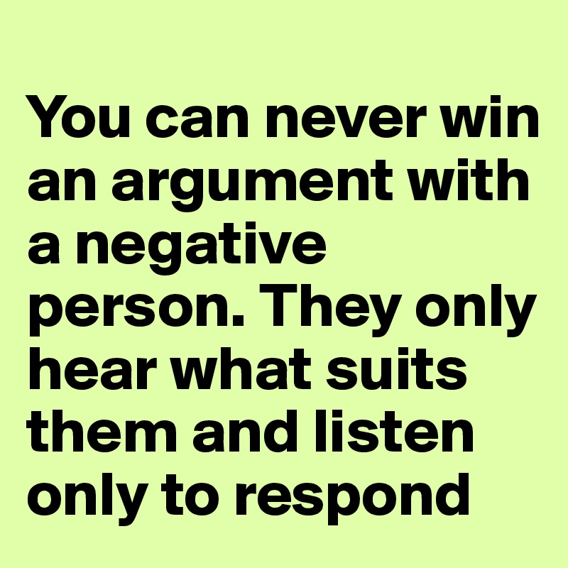 
You can never win an argument with a negative person. They only hear what suits them and listen only to respond