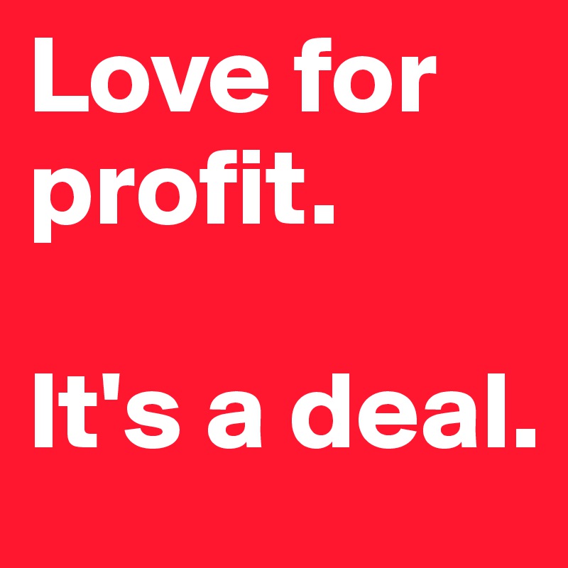 Love for profit. 

It's a deal.