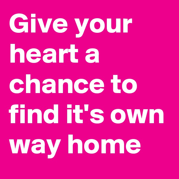 Give your heart a chance to find it's own way home