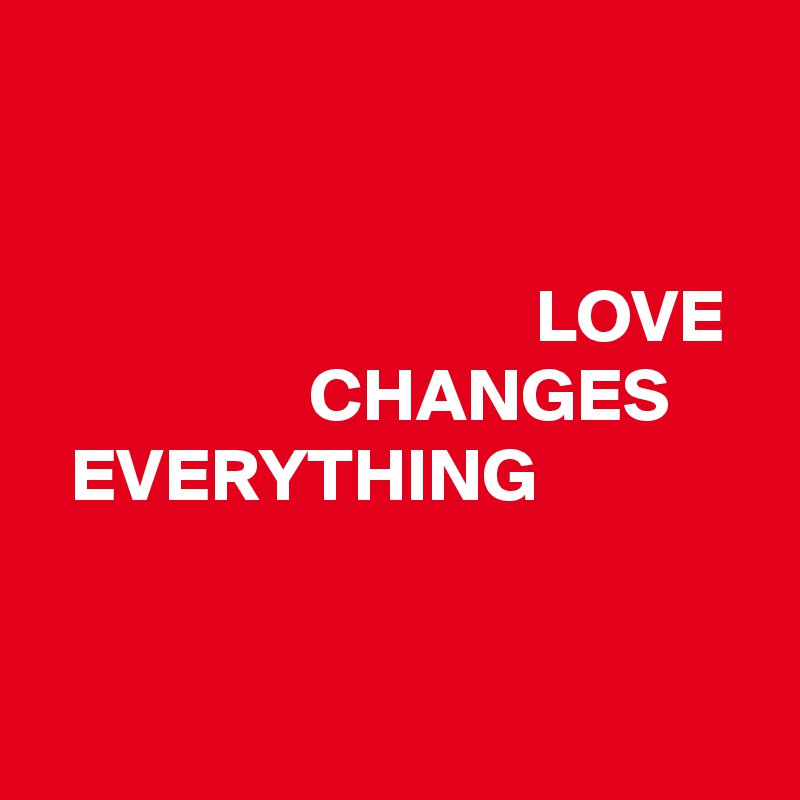 


                                 LOVE 
                  CHANGES       EVERYTHING


