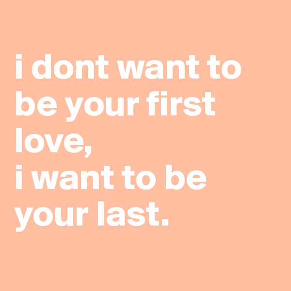 
i dont want to be your first love,
i want to be your last. 
