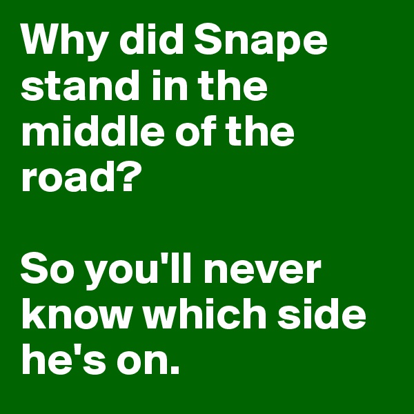 Why did Snape stand in the middle of the road?

So you'll never know which side he's on.