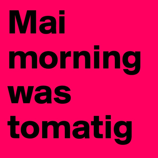 Mai morning
was
tomatig