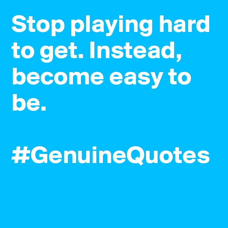 Stop playing hard to get. Instead, become easy to be. 

#GenuineQuotes