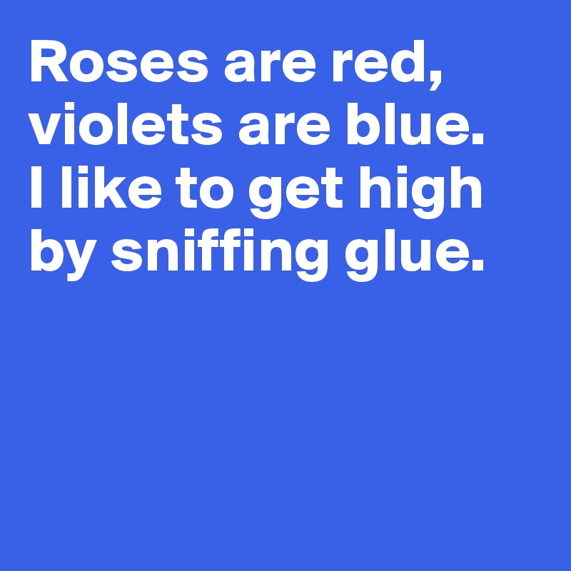 Roses are red, violets are blue.
I like to get high by sniffing glue. 



