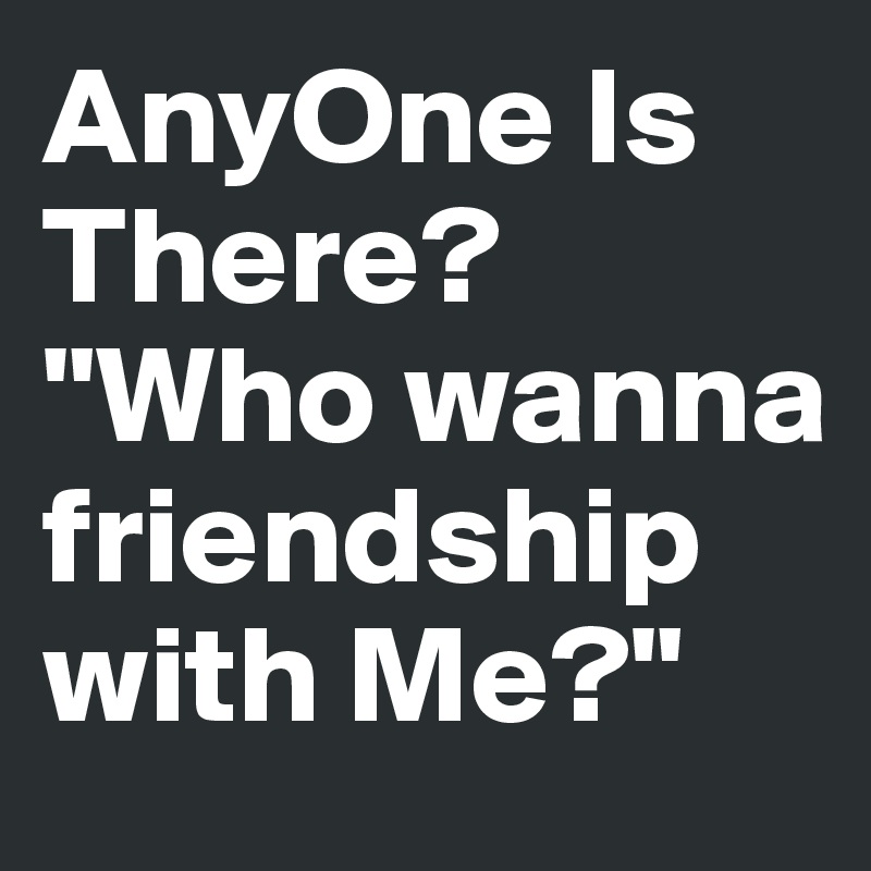AnyOne Is There? "Who wanna friendship with Me?"