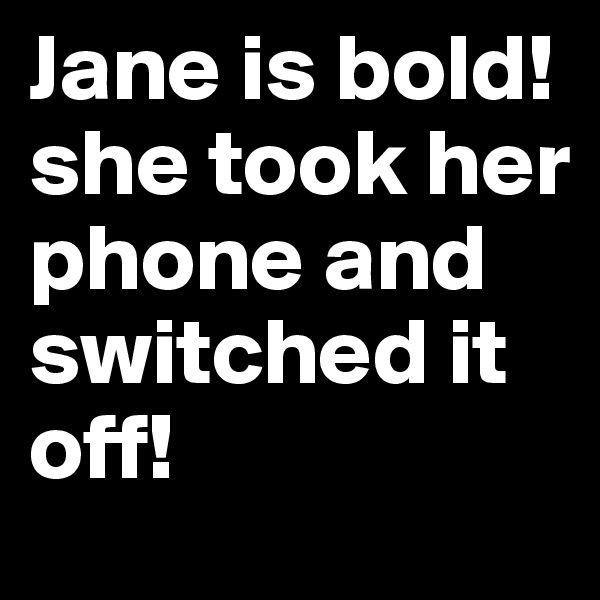 Jane is bold! she took her phone and switched it off!