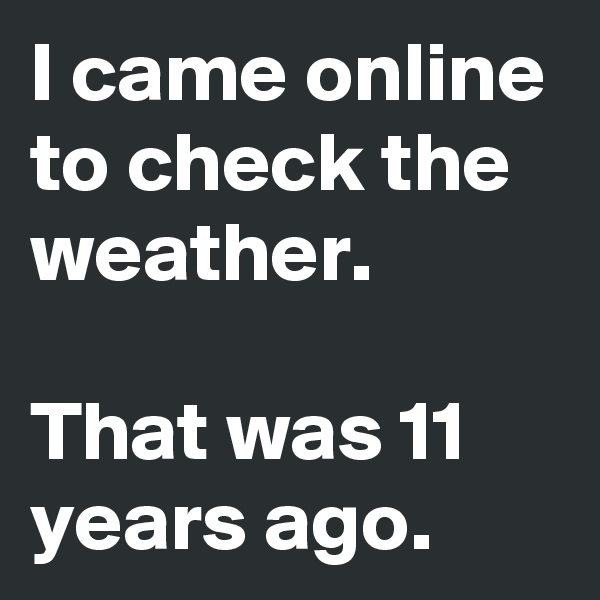 I came online to check the weather.
 
That was 11 years ago. 