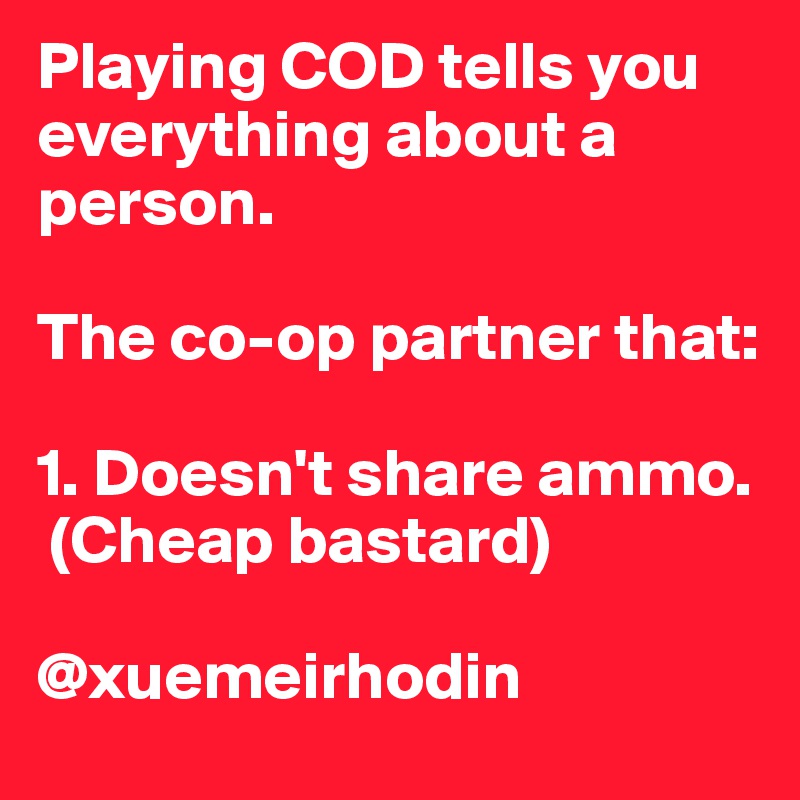 Playing COD tells you everything about a person. 

The co-op partner that:

1. Doesn't share ammo.
 (Cheap bastard)

@xuemeirhodin