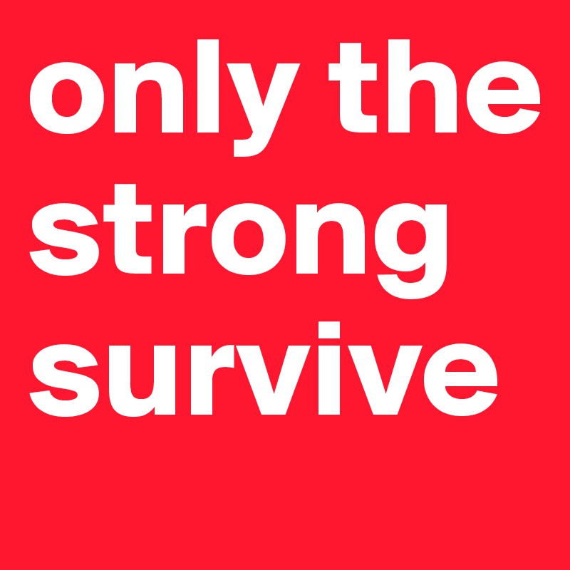 only the strong survive