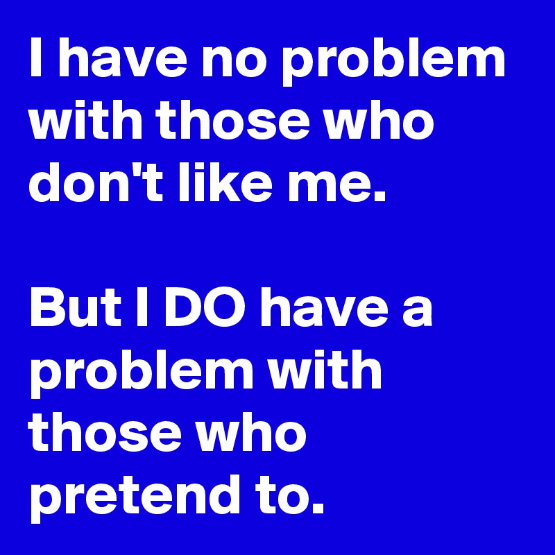 I have no problem with those who don't like me.

But I DO have a problem with those who pretend to.