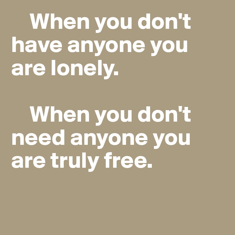     When you don't have anyone you are lonely.

    When you don't need anyone you are truly free.

