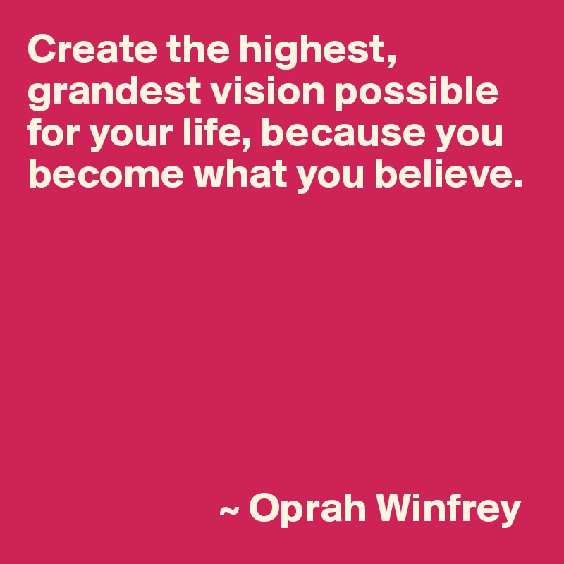 Create the highest, grandest vision possible for your life, because you become what you believe.







                       ~ Oprah Winfrey