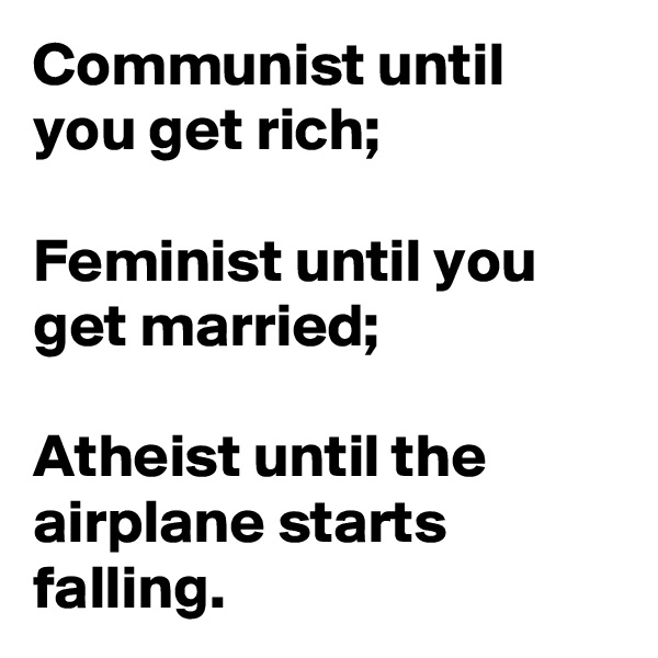 Communist until you get rich; 

Feminist until you get married;

Atheist until the airplane starts falling.