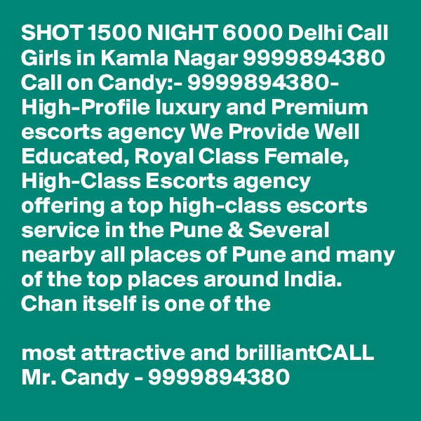 SHOT 1500 NIGHT 6000 Delhi Call Girls in Kamla Nagar 9999894380
Call on Candy:- 9999894380- High-Profile luxury and Premium escorts agency We Provide Well Educated, Royal Class Female, High-Class Escorts agency offering a top high-class escorts service in the Pune & Several nearby all places of Pune and many of the top places around India. Chan itself is one of the

most attractive and brilliantCALL Mr. Candy - 9999894380