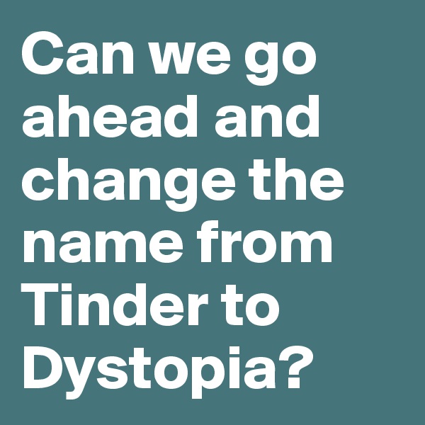Can we go ahead and change the name from Tinder to Dystopia?