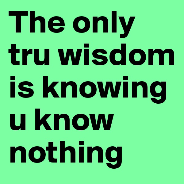 The only tru wisdom is knowing u know nothing