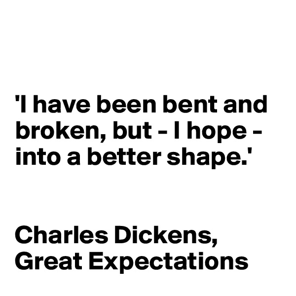 


'I have been bent and broken, but - I hope - into a better shape.'


Charles Dickens, Great Expectations