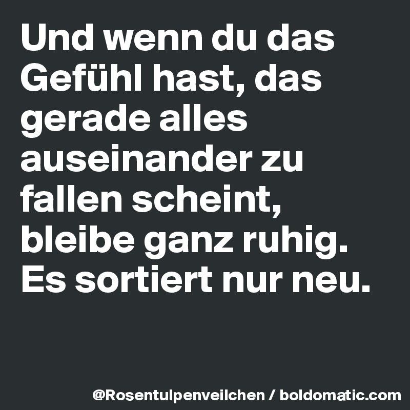 Und wenn du das Gefühl hast, das gerade alles auseinander zu fallen scheint, bleibe ganz ruhig. Es sortiert nur neu.

