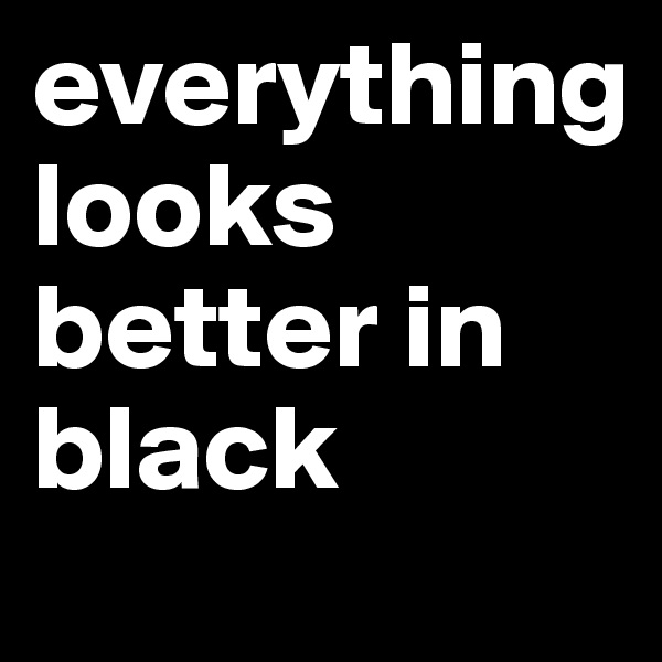 everything            looks better in black