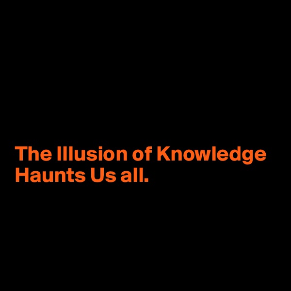 





The Illusion of Knowledge Haunts Us all.



