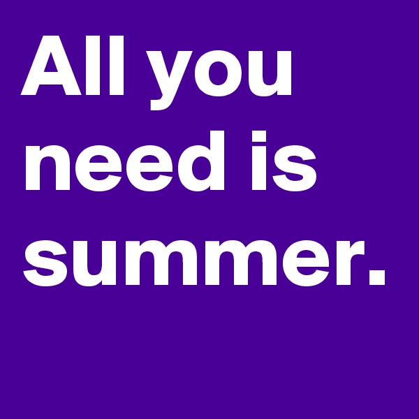 All you need is summer.