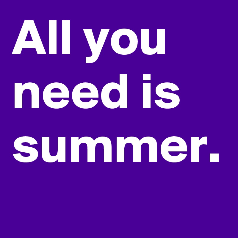 All you need is summer.
