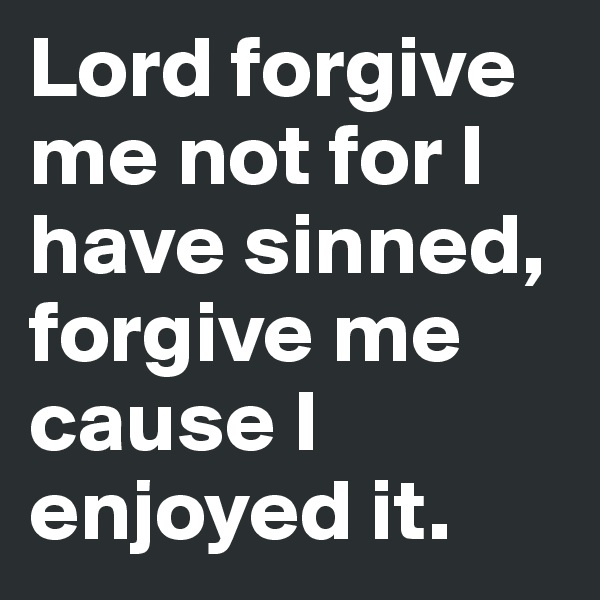 Lord forgive me not for I have sinned, forgive me cause I enjoyed it.