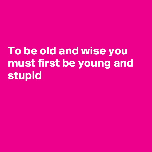 


To be old and wise you must first be young and stupid




