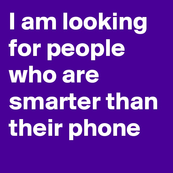 I am looking for people who are smarter than their phone