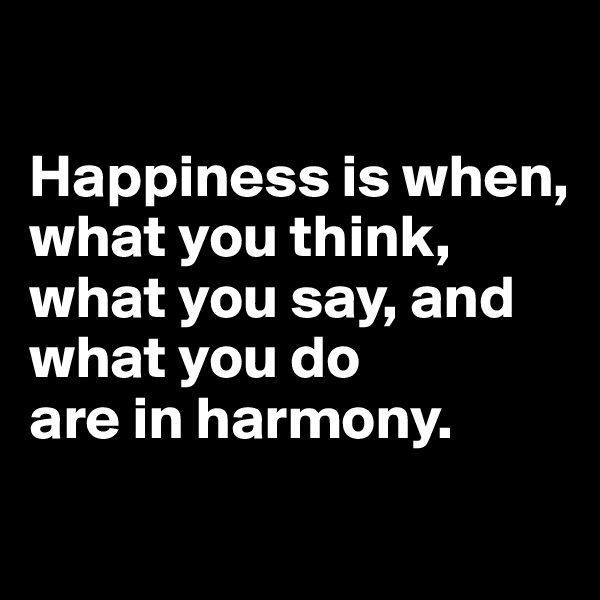 

Happiness is when,
what you think,
what you say, and
what you do
are in harmony.
