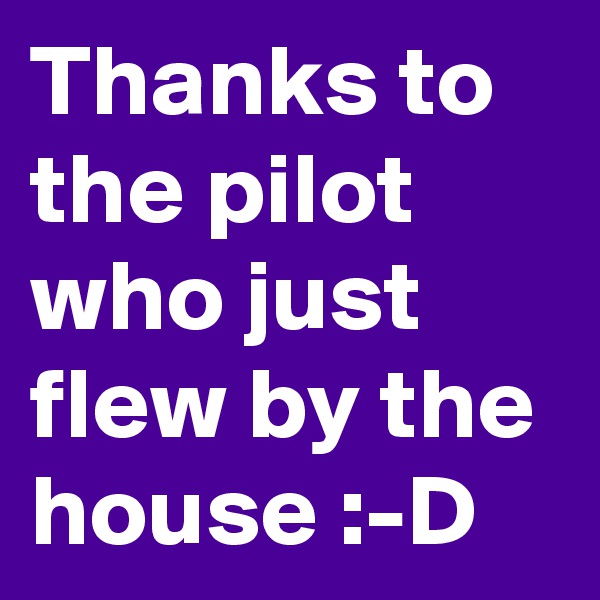 Thanks to the pilot who just flew by the house :-D