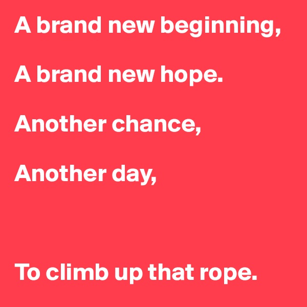 A brand new beginning,

A brand new hope.

Another chance, 

Another day,



To climb up that rope.