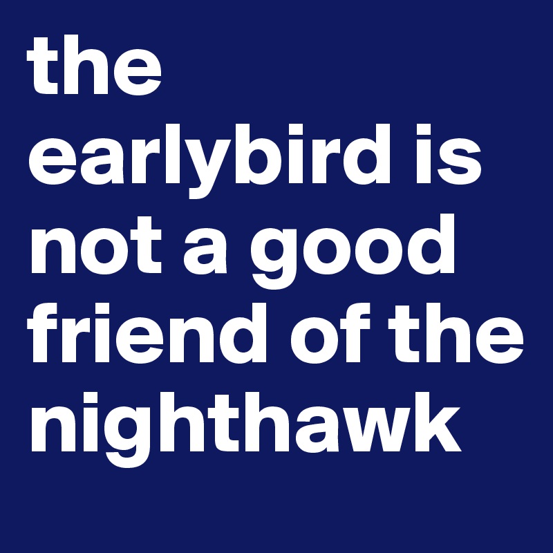 the earlybird is not a good friend of the nighthawk
