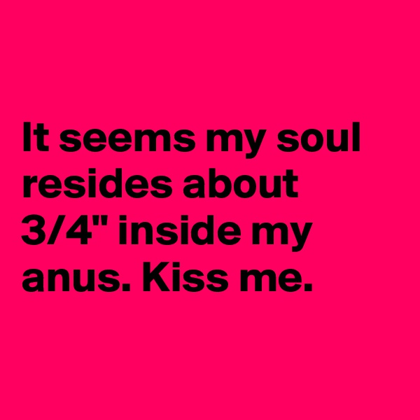 

It seems my soul resides about 3/4" inside my anus. Kiss me.

