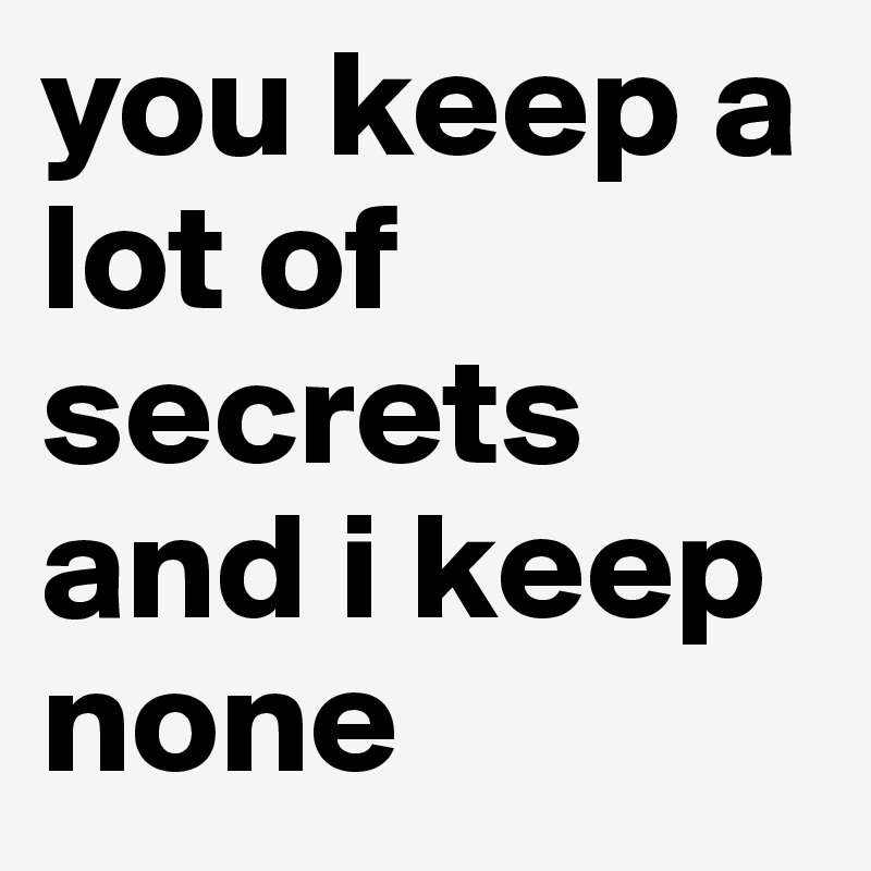 you keep a lot of secrets and i keep none