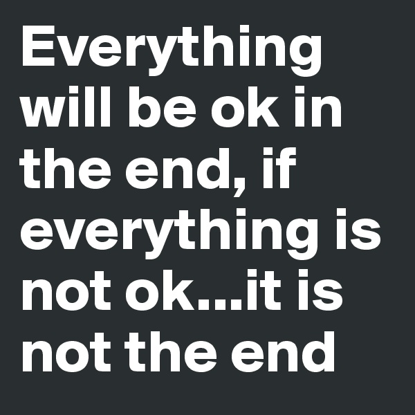 Everything will be ok in the end, if everything is not ok...it is not the end