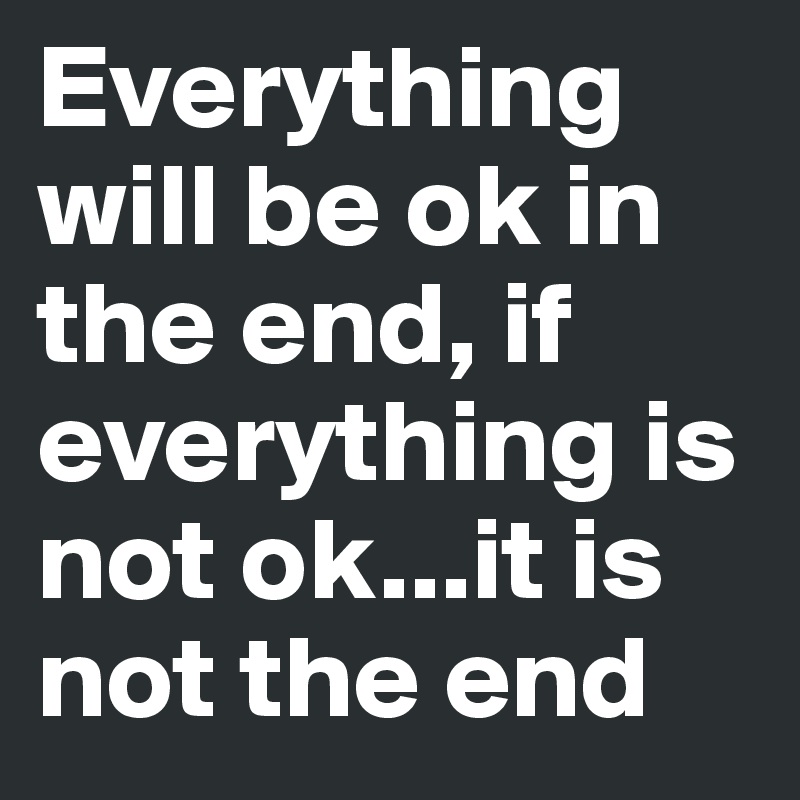 Everything will be ok in the end, if everything is not ok...it is not the end