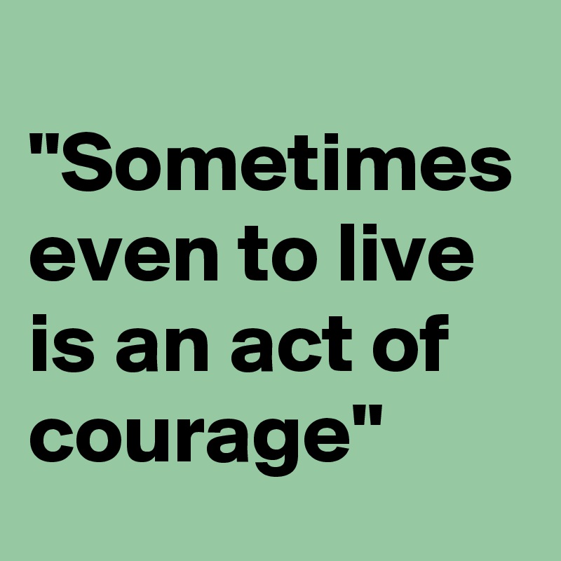 
"Sometimes even to live is an act of courage"
