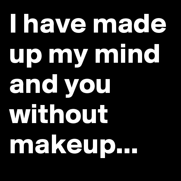 I have made up my mind and you without makeup...